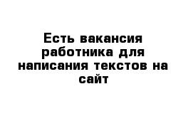 Есть вакансия работника для написания текстов на сайт